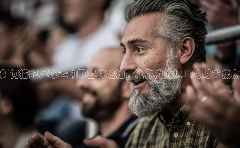 mk体育平台网页在线引力传媒如何搭配足球运动服套装短袖，让你成为场上的时尚焦点