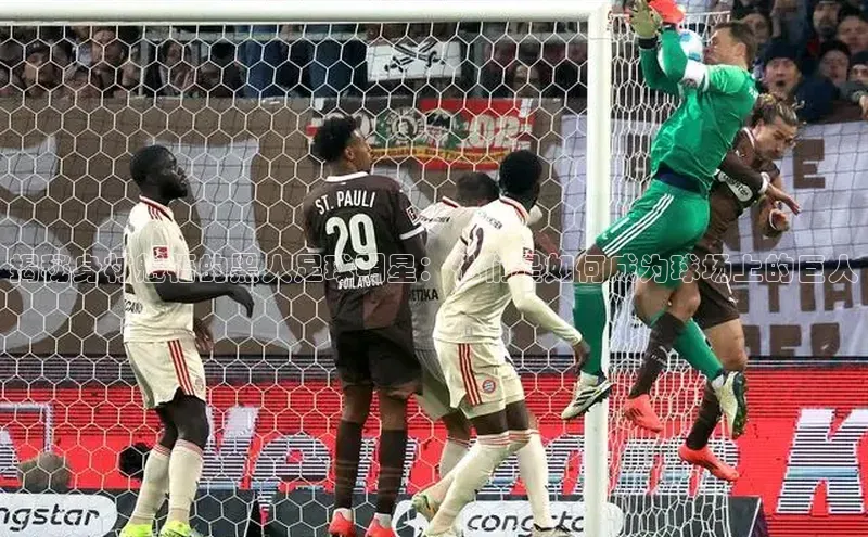 MK体育在线登录入口百度社团赞助平台揭秘身材魁梧的黑人足球明星：他们是如何成为球场上的巨人