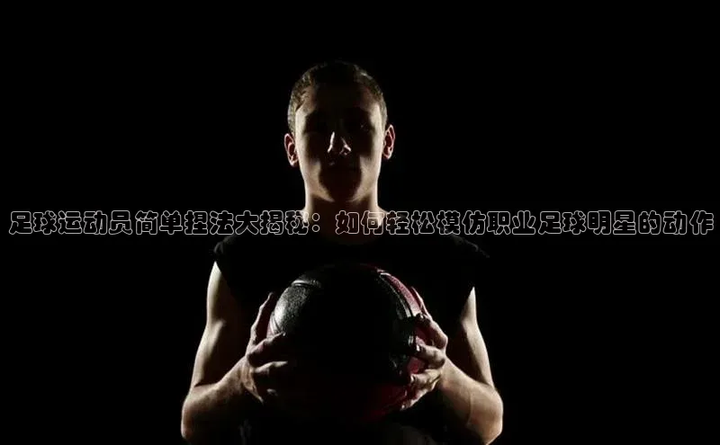 mk体育全站app梯哥哥科技足球运动员简单捏法大揭秘：如何轻松模仿职业足球明星的动作