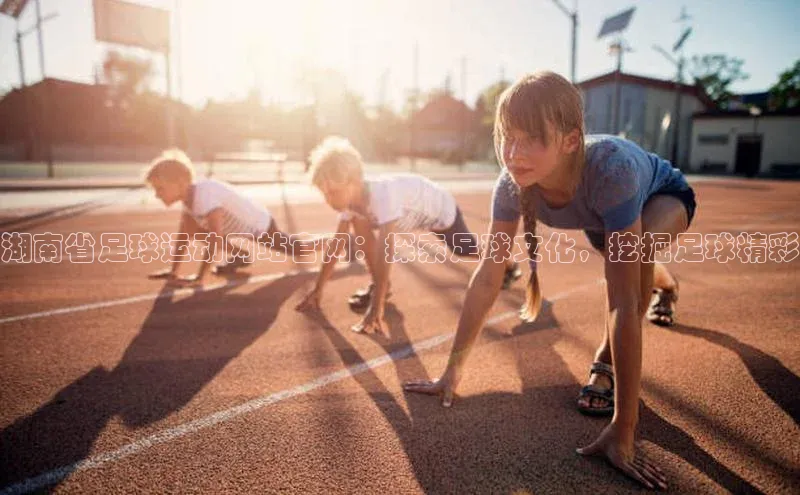 mk·体育官方网站一径科技湖南省足球运动网站官网：探索足球文化，挖掘足球精彩