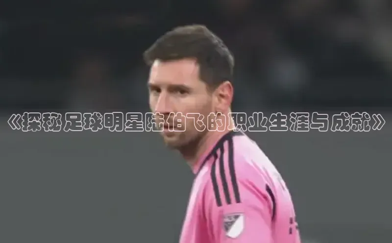 Mksport体育app官网入口百度手机助手《探秘足球明星陆伯飞的职业生涯与成就》