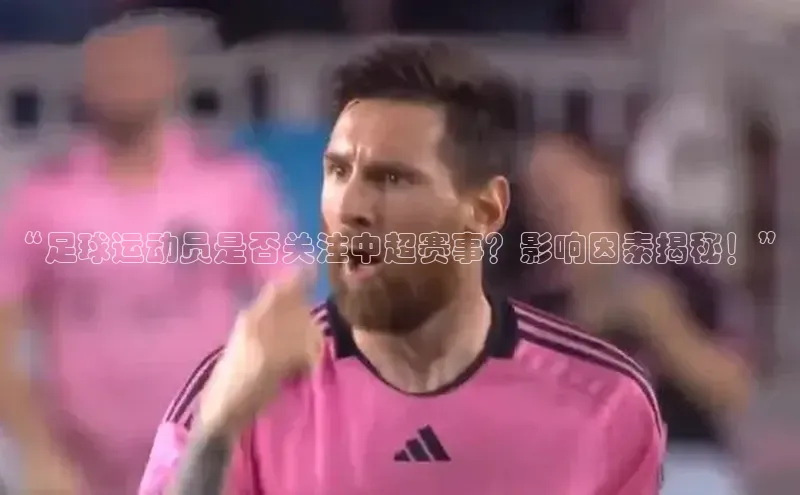 mk体育知乎“足球运动员是否关注中超赛事？影响因素揭秘！”