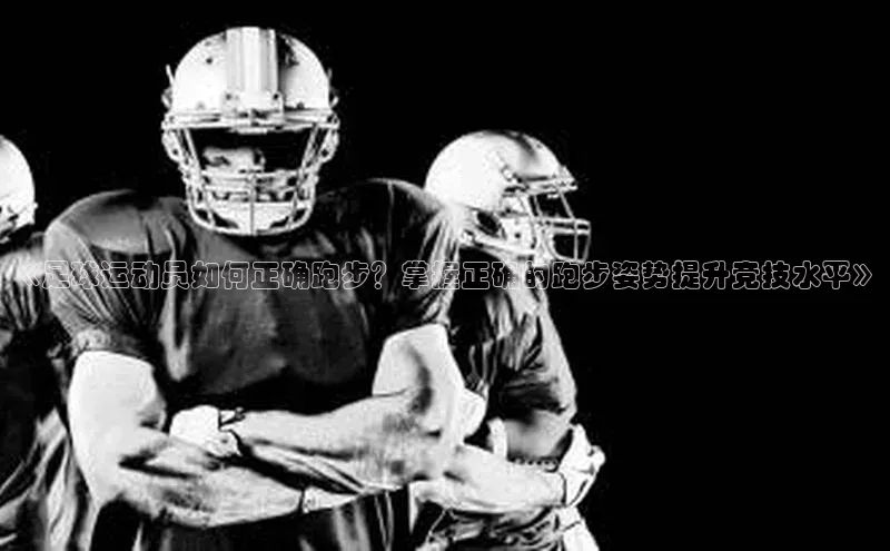 mk·体育官方网站一径科技《足球运动员如何正确跑步？掌握正确的跑步姿势提升竞技水平》