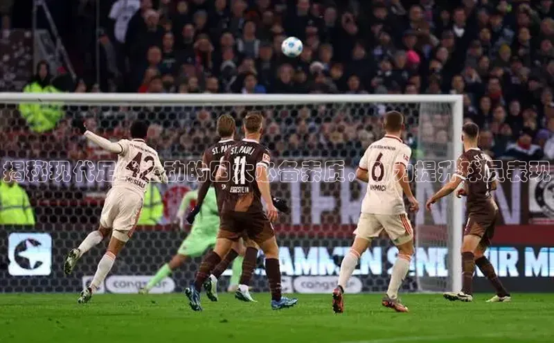 mk官网入口ARGA公司揭秘现代足球运动的四大必备素质，助力提升球员表现