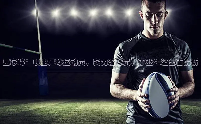 mk官网入口百度众测王家峰：职业足球运动员，实力派球员，事业生涯全面解析