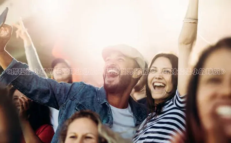 mk体育app下载哇咔哇咔文化《揭秘最小世界杯足球运动员：探寻世界杯历史上身材最矮小的球员》