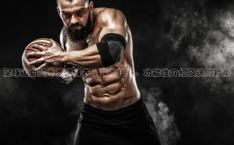 mk体育全站app百度游戏开放平台足球运动员专用紧身衣：穿着技巧、功能性介绍及选购指南