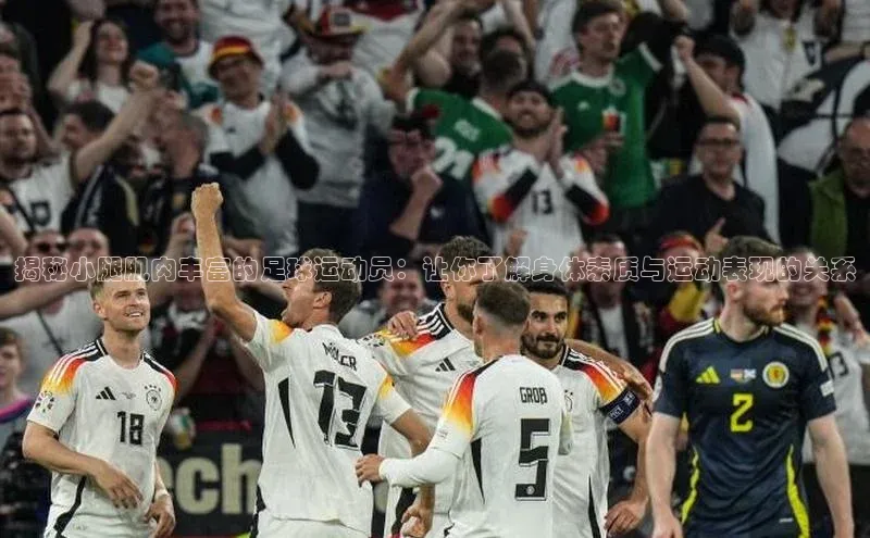 MKSPORTS体育慧博云通揭秘小腿肌肉丰富的足球运动员：让你了解身体素质与运动表现的关系