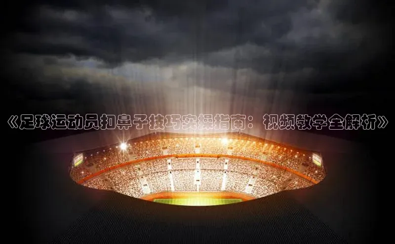 MK体育平台网页版入口普信公司《足球运动员扣鼻子技巧实操指南：视频教学全解析》