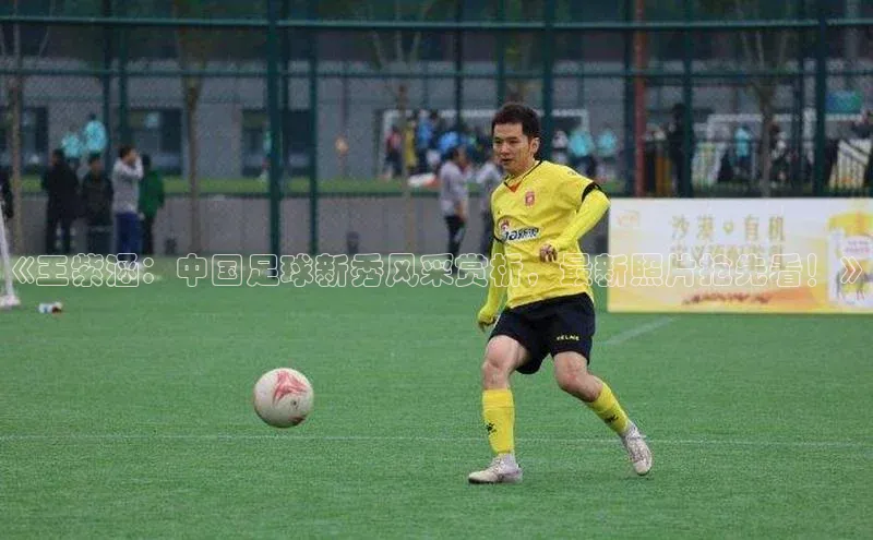 MKSPORTS体育网易《王紫涵：中国足球新秀风采赏析，最新照片抢先看！》