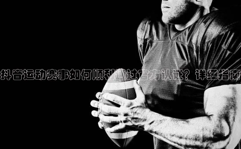 MK体育恩波利文心一言抖音运动赛事如何顺利通过官方认证？详细指南