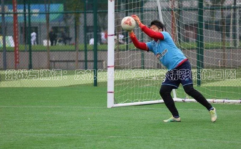 MKSPORTS体育百度手机卫士挑战与激情：庆祝第27届军运会精彩瞬间回顾