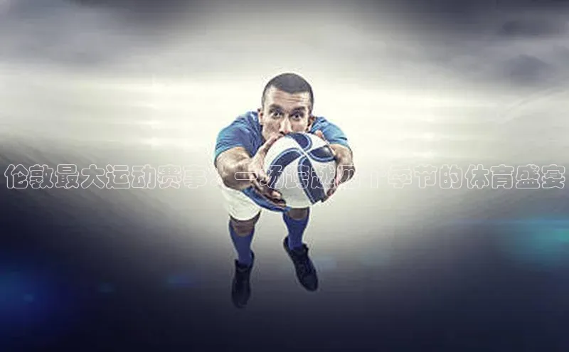 MK体育在线登录入口挪威主权基金伦敦最大运动赛事：一场跨越四个季节的体育盛宴