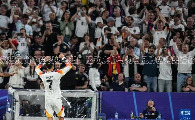 mk体育平台网页在线宇信科技潮流风尚中的科技碰撞：运动赛事与知名品牌的完美融合