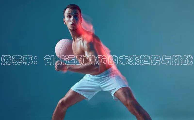 MK体育平台网页版入口百度信誉燃赛事：创新运动体验的未来趋势与挑战