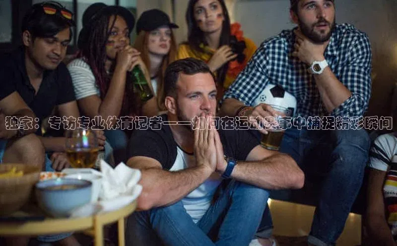 MK体育平台网页版入口诸葛科技独家：专访专业体育记者——如何在运动赛事中捕捉精彩瞬间