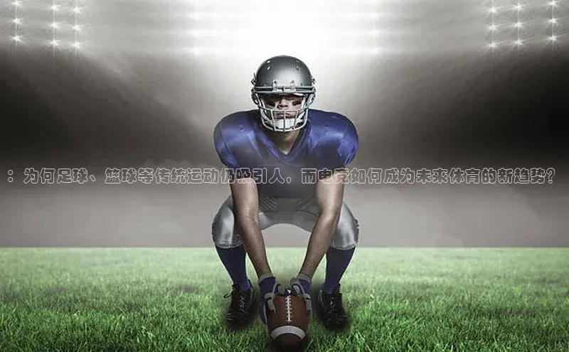 MKsport官网下载入口如流：为何足球、篮球等传统运动仍吸引人，而电竞如何成为未来体育的新趋势？