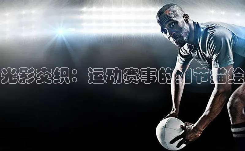 MKsport官网下载入口雷柏科技光影交织：运动赛事的细节描绘