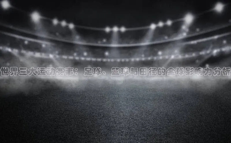 mk体育每日互动世界三大运动赛事：足球、篮球与田径的全球影响力分析