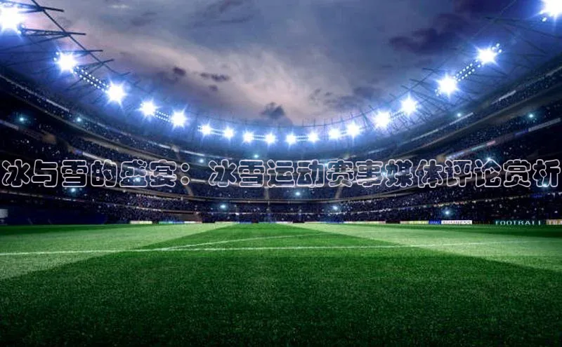 mk体育app下载百度人工翻译冰与雪的盛宴：冰雪运动赛事媒体评论赏析