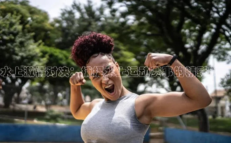 水上激情对决：捕捉水上运动赛事的精彩瞬间