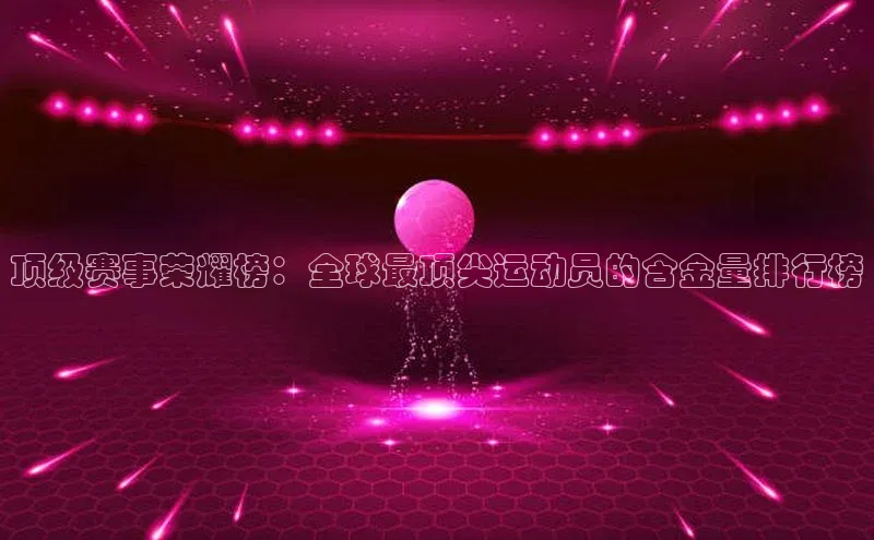 顶级赛事荣耀榜：全球最顶尖运动员的含金量排行榜