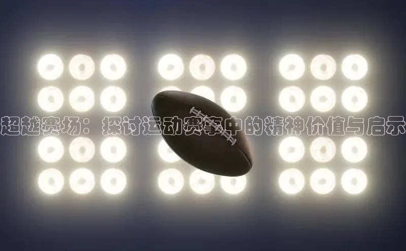 超越赛场：探讨运动赛事中的精神价值与启示