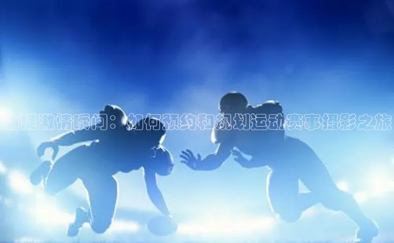 捕捉激情瞬间：如何预约和规划运动赛事摄影之旅