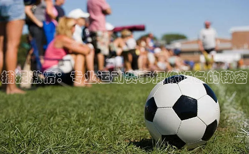 捕捉激情：专业运动赛事摄像设备的秘密