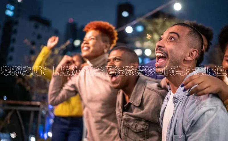 荣耀之路：民族运动会田径赛精彩回顾与未来展望