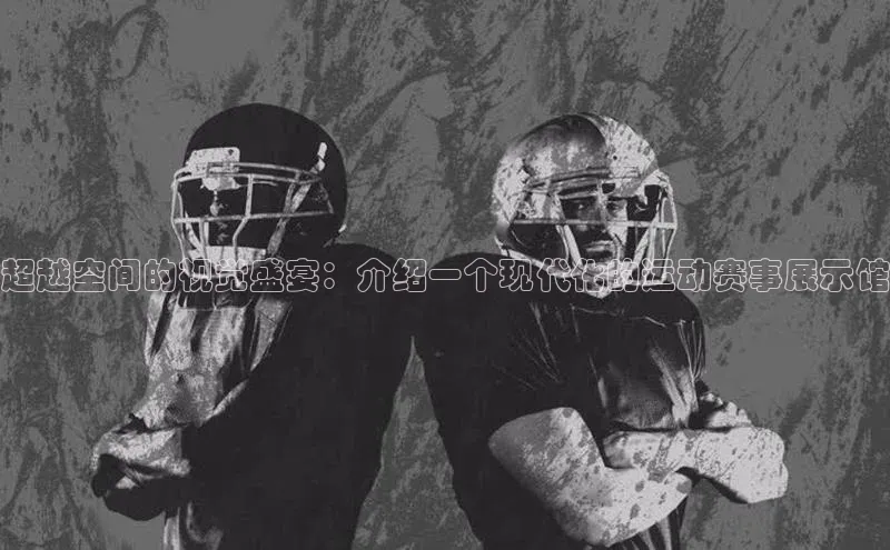 超越空间的视觉盛宴：介绍一个现代化的运动赛事展示馆