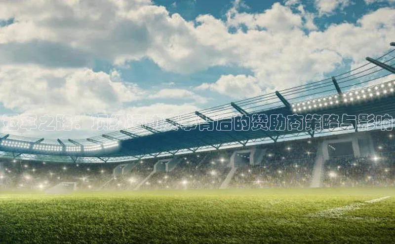 冠军之路：顶级运动赛事背后的赞助商策略与影响