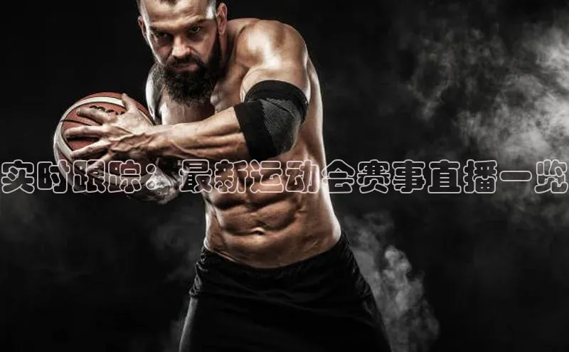 实时跟踪：最新运动会赛事直播一览