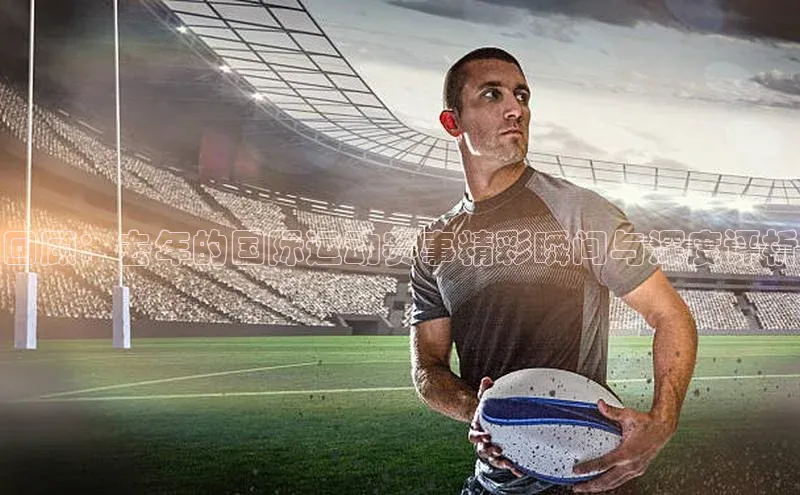 回顾：去年的国际运动赛事精彩瞬间与深度评析