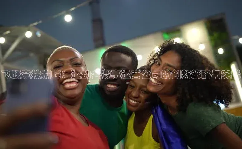 飞跃竞技巅峰：运动会赛事运营公司的创新策略与实践