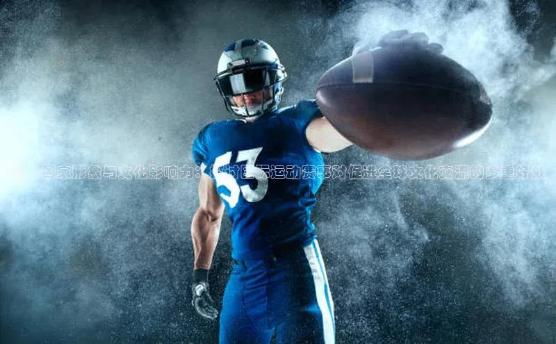 提升国家形象与文化影响力：探讨国际运动赛事对促进全球文化交流的多重好处