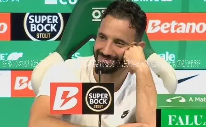 活力四射的赛事：如何在开幕仪式中点燃全场的热情和激情？