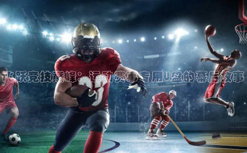 飞跃竞技巅峰：运动赛事专用U盘的幕后故事