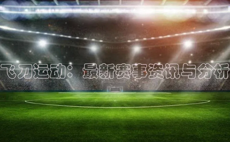 飞刀运动：最新赛事资讯与分析