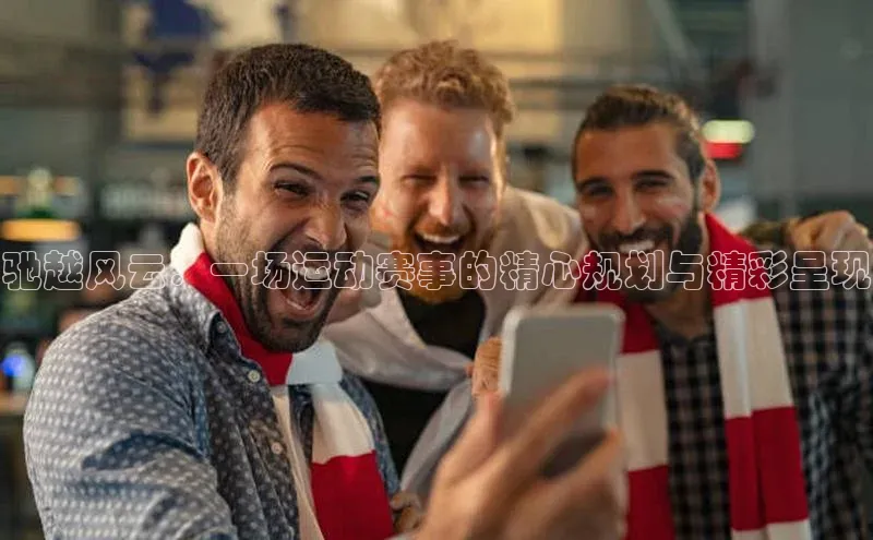 驰越风云：一场运动赛事的精心规划与精彩呈现