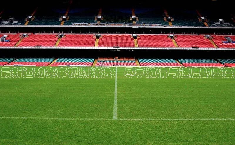 最新运动赛事视频精选：尽享激情与速度的盛宴