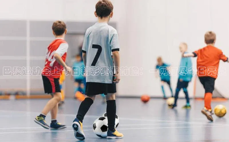 巴黎运动会上今日精彩赛事前瞻：一网打尽今日亮点