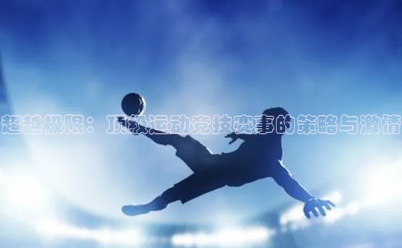 超越极限：顶级运动竞技赛事的策略与激情