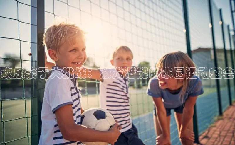 欢乐亲子大挑战：激发潜能的家园运动盛会