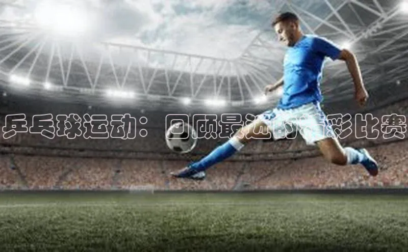 乒乓球运动：回顾最近的精彩比赛