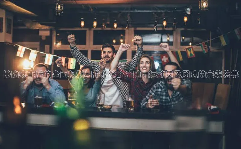 长跑赛事后的全面规划与优化策略：助力运动员及团队的完美落幕