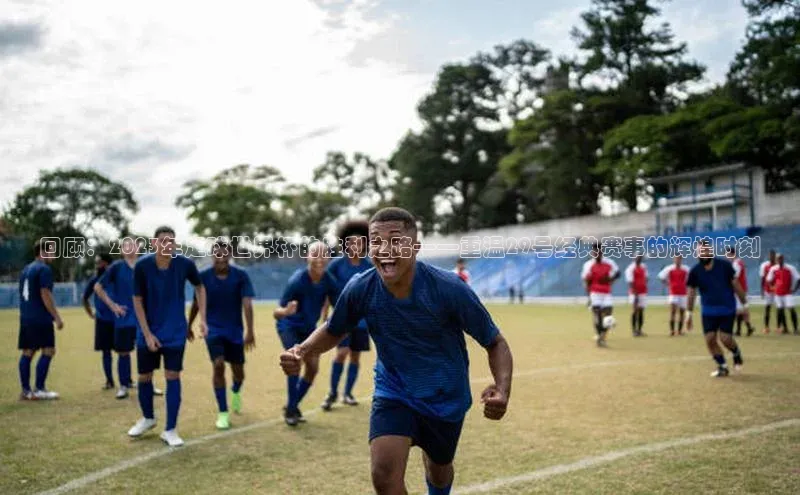 回顾：2023年足球世界杯的胜利之路——重温29号经典赛事的辉煌时刻